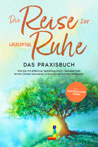 Alexander Pipetz: Die Reise zur inneren Ruhe - Das Praxisbuch: Wie Sie mit effektiver Selbstregulation Gelassenheit lernen, Stress reduzieren und positives Denken etablieren - inkl. Selbstregulations-Journal