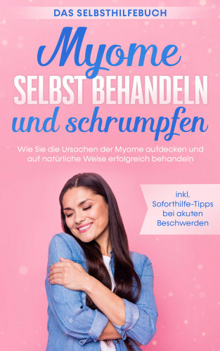 Elisabeth Cornelsen: Myome selbst behandeln und schrumpfen – Das Selbsthilfebuch: Wie Sie die Ursachen der Myome aufdecken und auf natürliche Weise erfolgreich behandeln - inkl. Soforthilfe-Tipps bei akuten Beschwerden