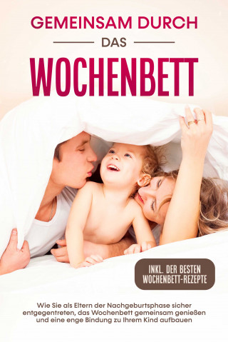 Helena Weber: Gemeinsam durch das Wochenbett: Wie Sie als Eltern der Nachgeburtsphase sicher entgegentreten, das Wochenbett gemeinsam genießen und eine enge Bindung zu Ihrem Kind aufbauen – inkl. der besten Wochenbett-Rezepte