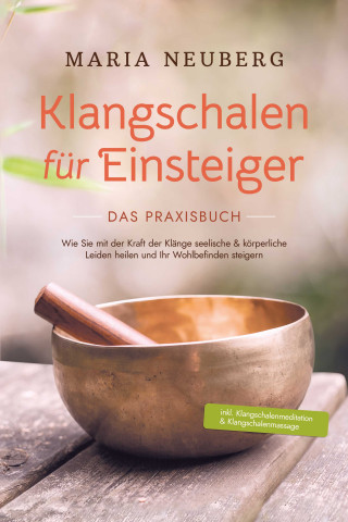 Maria Neuberg: Klangschalen für Einsteiger - Das Praxisbuch: Wie Sie mit der Kraft der Klänge seelische & körperliche Leiden heilen und Ihr Wohlbefinden steigern | inkl. Klangschalenmeditation & Klangschalenmassage