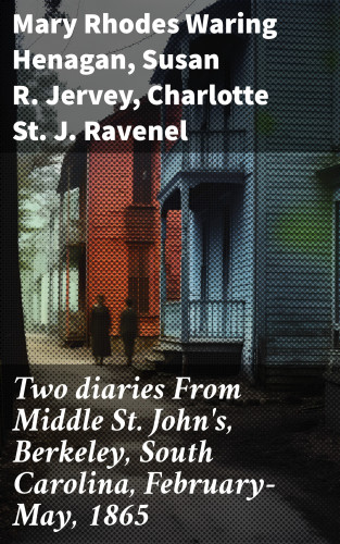 Mary Rhodes Waring Henagan, Susan R. Jervey, Charlotte St. J. Ravenel: Two diaries From Middle St. John's, Berkeley, South Carolina, February-May, 1865