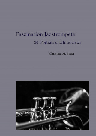 Christina Maria Bauer: Faszination Jazztrompete - 30 Porträts und Interviews