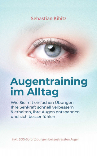 Sebastian Kibitz: Augentraining im Alltag: Wie Sie mit einfachen Übungen Ihre Sehkraft schnell verbessern & erhalten, Ihre Augen entspannen und sich besser fühlen - inkl. SOS-Sofortübungen bei gestressten Augen