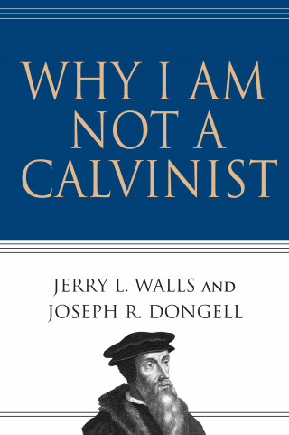 Jerry L. Walls, Joseph R. Dongell: Why I Am Not a Calvinist