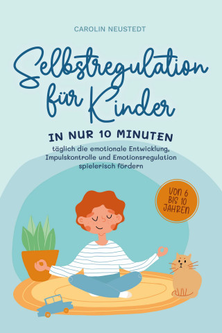 Carolin Neustedt: Selbstregulation für Kinder: In nur 10 Minuten täglich die emotionale Entwicklung, Impulskontrolle und Emotionsregulation spielerisch fördern | von 6 bis 10 Jahren