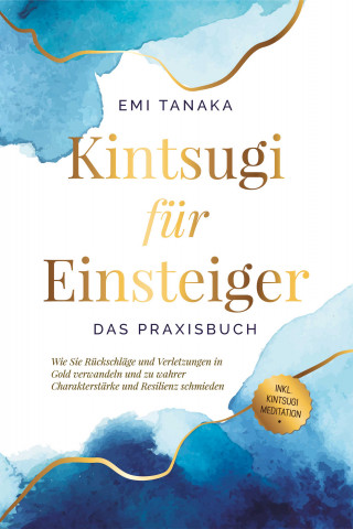 Emi Tanaka: Kintsugi für Einsteiger - Das Praxisbuch: Wie Sie Rückschläge und Verletzungen in Gold verwandeln und zu wahrer Charakterstärke und Resilienz schmieden - inkl. Kintsugi Meditation