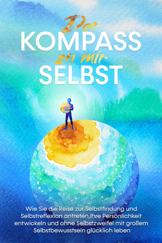 Maximilian Wolters: Der Kompass zu mir selbst: Wie Sie die Reise zur Selbstfindung und Selbstreflexion antreten, Ihre Persönlichkeit entwickeln und ohne Selbstzweifel mit großem Selbstbewusstsein glücklich leben