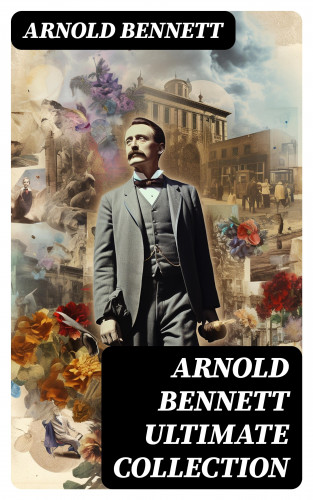 Arnold Bennett: ARNOLD BENNETT Ultimate Collection