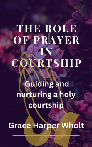 Grace Harper Wholt: The Role of Prayer in Courtship