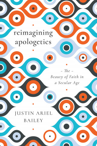 Justin Ariel Bailey: Reimagining Apologetics