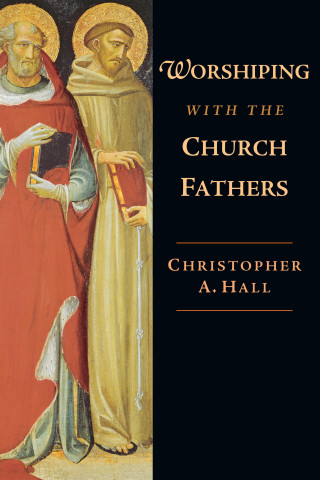 Christopher A. Hall: Worshiping with the Church Fathers