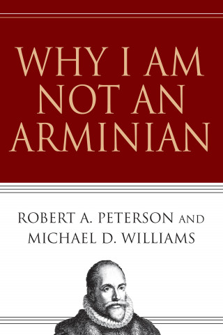Robert A. Peterson, Michael D. Williams: Why I Am Not an Arminian