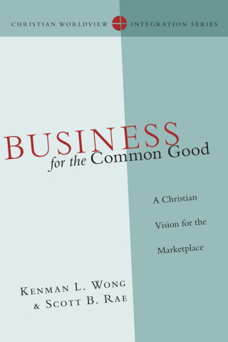 Kenman L. Wong, Scott B. Rae: Business for the Common Good