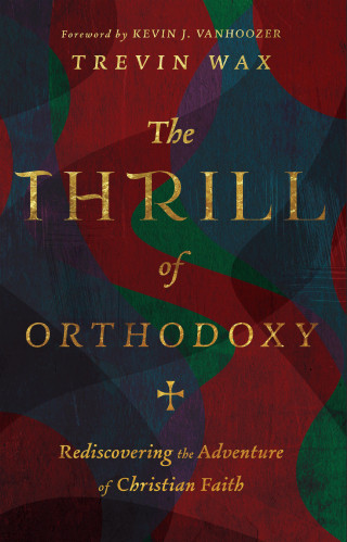 Trevin Wax: The Thrill of Orthodoxy