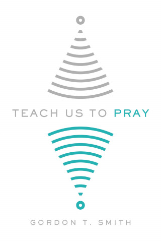 Gordon T. Smith: Teach Us to Pray