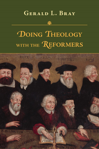 Gerald L. Bray: Doing Theology with the Reformers
