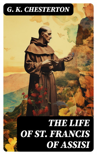 G. K. Chesterton: The Life of St. Francis of Assisi