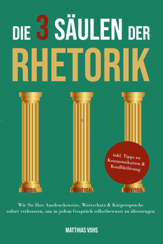 Matthias Vohs: Die 3 Säulen der Rhetorik: Wie Sie Ihre Ausdrucksweise, Wortschatz & Körpersprache sofort verbessern, um in jedem Gespräch selbstbewusst zu überzeugen - inkl. Tipps zu Kommunikation & Konfliktlösung