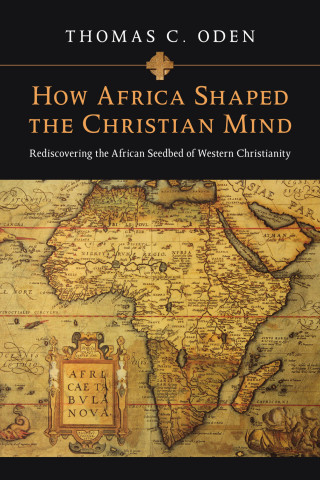 Thomas C. Oden: How Africa Shaped the Christian Mind