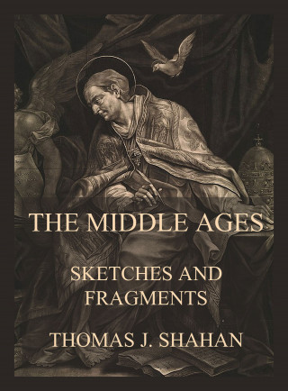 Thomas J. Shahan: The Middle Ages - Sketches and Fragments