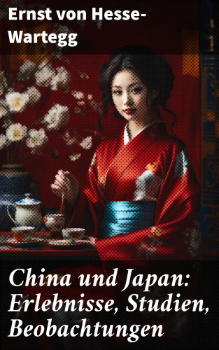 Ernst von Hesse-Wartegg: China und Japan: Erlebnisse, Studien, Beobachtungen