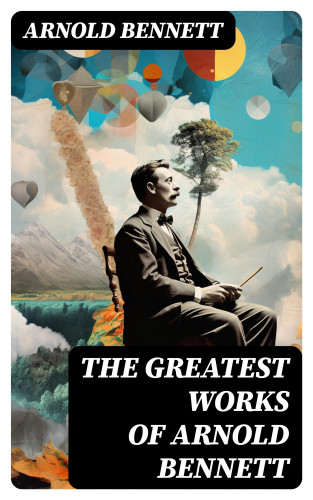 Arnold Bennett: The Greatest Works of Arnold Bennett