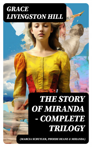 Grace Livingston Hill: The Story of Miranda - Complete Trilogy (Marcia Schuyler, Phoebe Deane & Miranda)