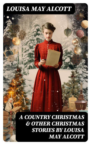 Louisa May Alcott: A Country Christmas & Other Christmas Stories by Louisa May Alcott