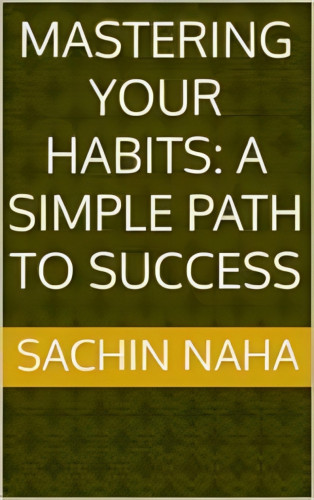Sachin Naha: Mastering Your Habits: A Simple Path to Success