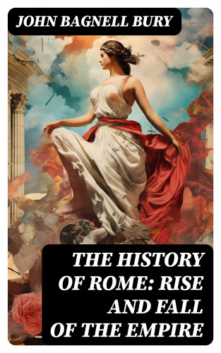 John Bagnell Bury: The History of Rome: Rise and Fall of the Empire