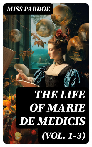Miss Pardoe: The Life of Marie de Medicis (Vol. 1-3)