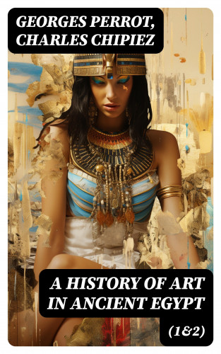 Georges Perrot, Charles Chipiez: A History of Art in Ancient Egypt (1&2)