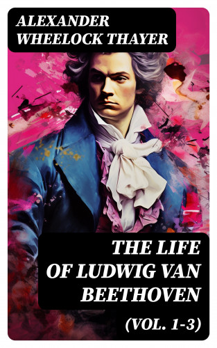 Alexander Wheelock Thayer: The Life of Ludwig van Beethoven (Vol. 1-3)