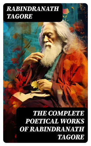 Rabindranath Tagore: The Complete Poetical Works of Rabindranath Tagore