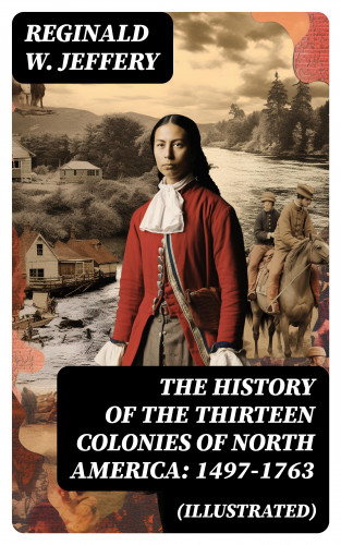 Reginald W. Jeffery: The History of the Thirteen Colonies of North America: 1497-1763 (Illustrated)
