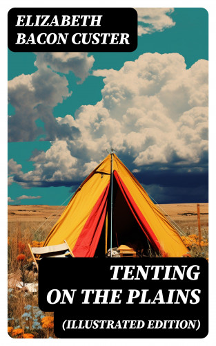 Elizabeth Bacon Custer: Tenting on the Plains (Illustrated Edition)