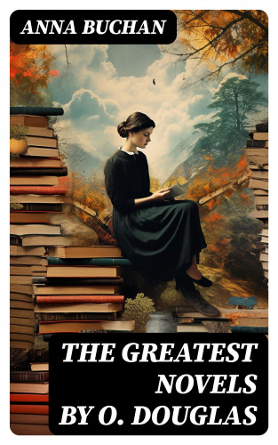Anna Buchan: The Greatest Novels by O. Douglas