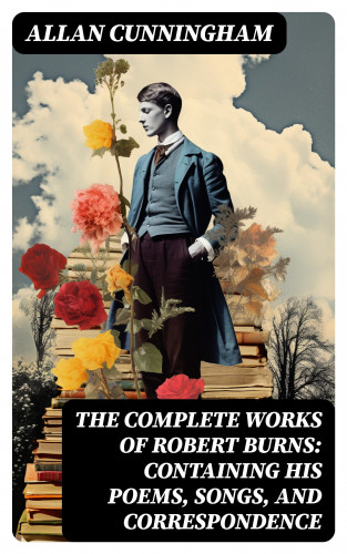 Allan Cunningham: The Complete Works of Robert Burns: Containing his Poems, Songs, and Correspondence