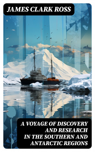 James Clark Ross: A Voyage of Discovery and Research in the Southern and Antarctic Regions