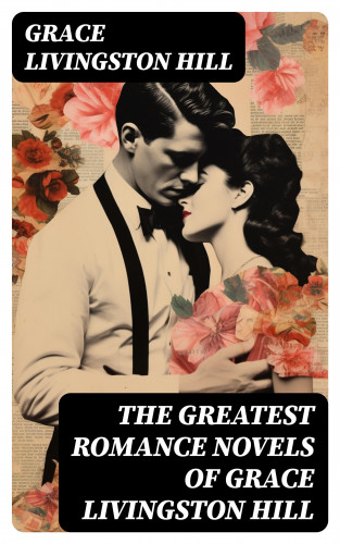 Grace Livingston Hill: The Greatest Romance Novels of Grace Livingston Hill