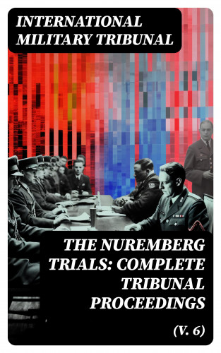 International Military Tribunal: The Nuremberg Trials: Complete Tribunal Proceedings (V. 6)