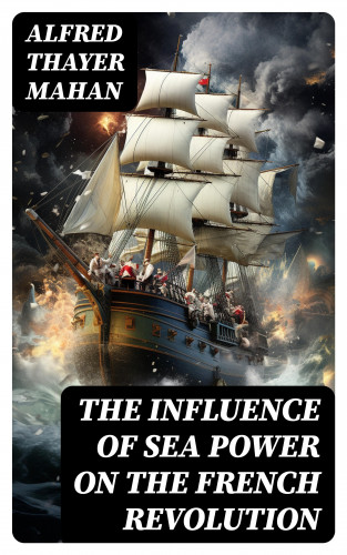 Alfred Thayer Mahan: The Influence of Sea Power on the French Revolution