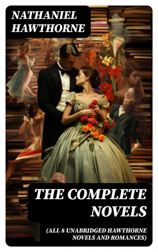 Nathaniel Hawthorne: The Complete Novels (All 8 Unabridged Hawthorne Novels and Romances)