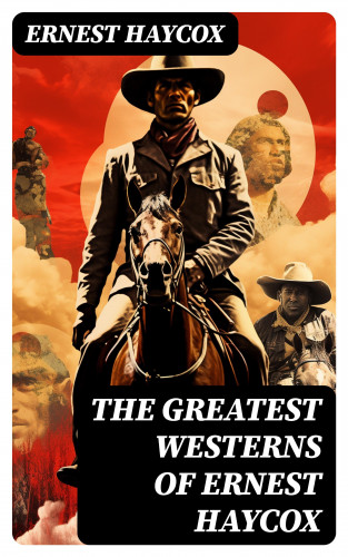 Ernest Haycox: The Greatest Westerns of Ernest Haycox