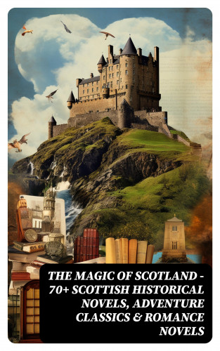 Robert Louis Stevenson, John Buchan, George MacDonald, Walter Scott, J. M. Barrie: The Magic of Scotland - 70+ Scottish Historical Novels, Adventure Classics & Romance Novels