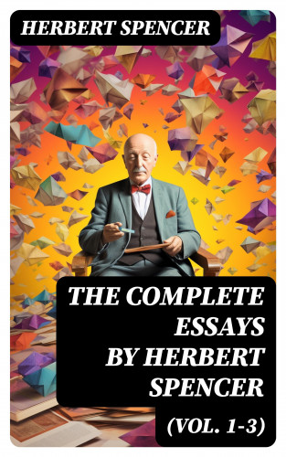 Herbert Spencer: The Complete Essays by Herbert Spencer (Vol. 1-3)