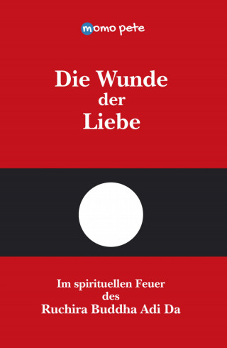 Momo Pete: Die Wunde der Liebe - Im spirituellen Feuer des Ruchira Buddha Adi Da