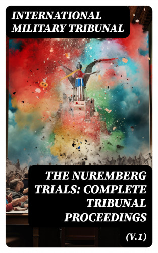International Military Tribunal: The Nuremberg Trials: Complete Tribunal Proceedings (V.1)