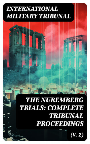 International Military Tribunal: The Nuremberg Trials: Complete Tribunal Proceedings (V. 2)