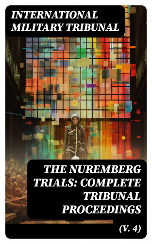 International Military Tribunal: The Nuremberg Trials: Complete Tribunal Proceedings (V. 4)
